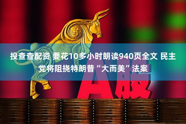 投查查配资 要花10多小时朗读940页全文 民主党将阻挠特朗普“大而美”法案