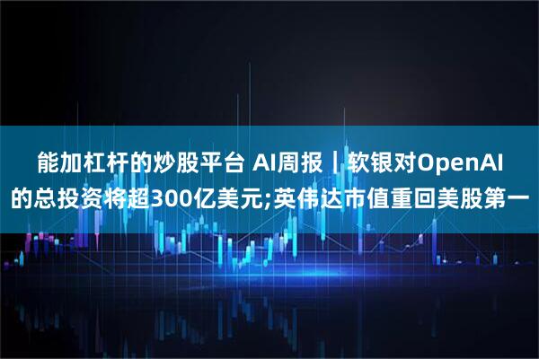 能加杠杆的炒股平台 AI周报｜软银对OpenAI的总投资将超300亿美元;英伟达市值重回美股第一