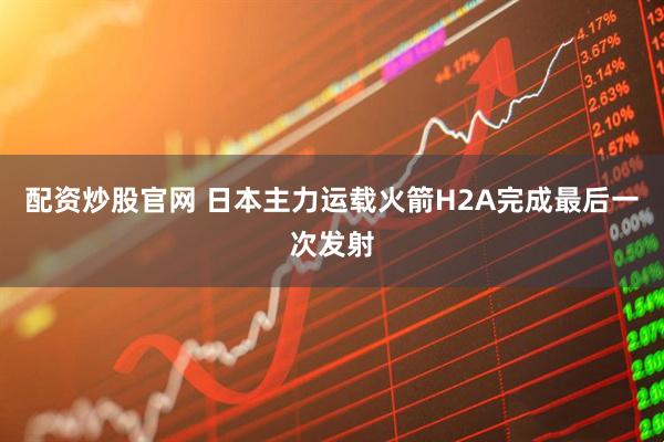 配资炒股官网 日本主力运载火箭H2A完成最后一次发射