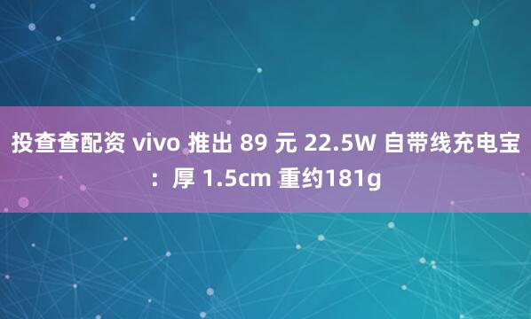 投查查配资 vivo 推出 89 元 22.5W 自带线充电宝：厚 1.5cm 重约181g