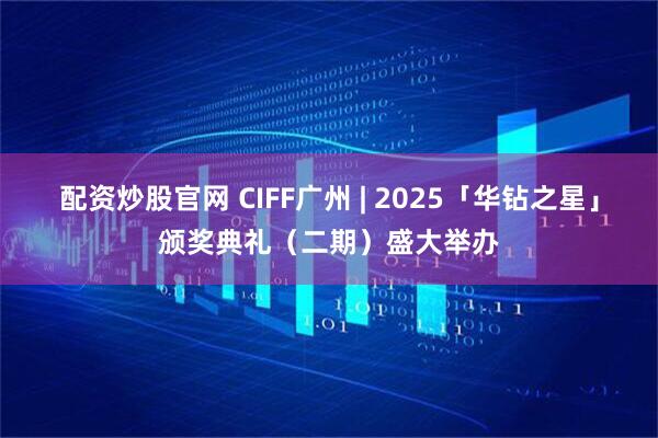 配资炒股官网 CIFF广州 | 2025「华钻之星」颁奖典礼（二期）盛大举办