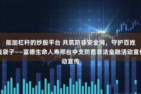 能加杠杆的炒股平台 共筑防非安全网，守护百姓钱袋子——富德生命人寿邢台中支防范非法金融活动宣传