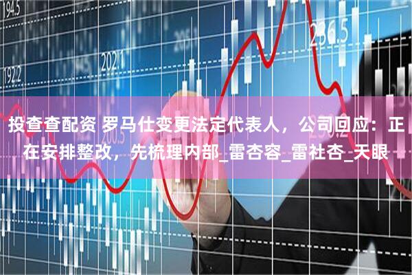 投查查配资 罗马仕变更法定代表人，公司回应：正在安排整改，先梳理内部_雷杏容_雷社杏_天眼