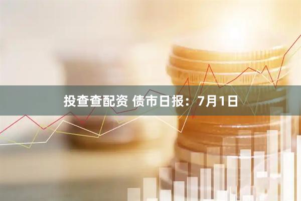 投查查配资 债市日报：7月1日