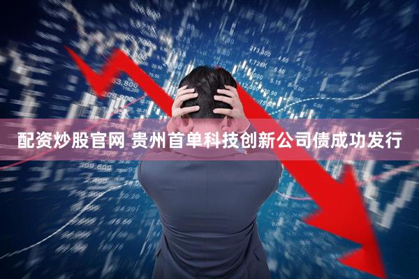 配资炒股官网 贵州首单科技创新公司债成功发行