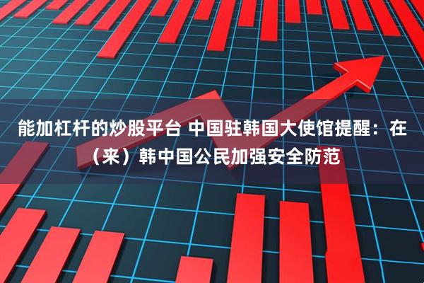 能加杠杆的炒股平台 中国驻韩国大使馆提醒：在（来）韩中国公民加强安全防范