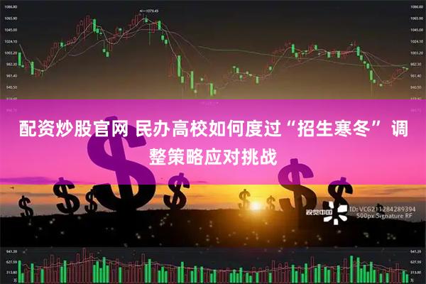 配资炒股官网 民办高校如何度过“招生寒冬” 调整策略应对挑战