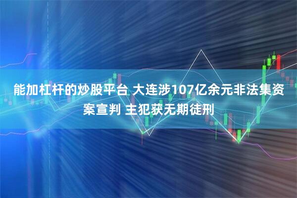 能加杠杆的炒股平台 大连涉107亿余元非法集资案宣判 主犯获无期徒刑