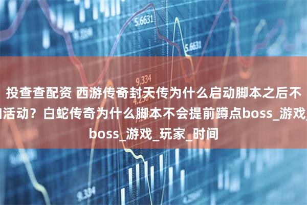 投查查配资 西游传奇封天传为什么启动脚本之后不会自动参加活动？白蛇传奇为什么脚本不会提前蹲点boss_游戏_玩家_时间