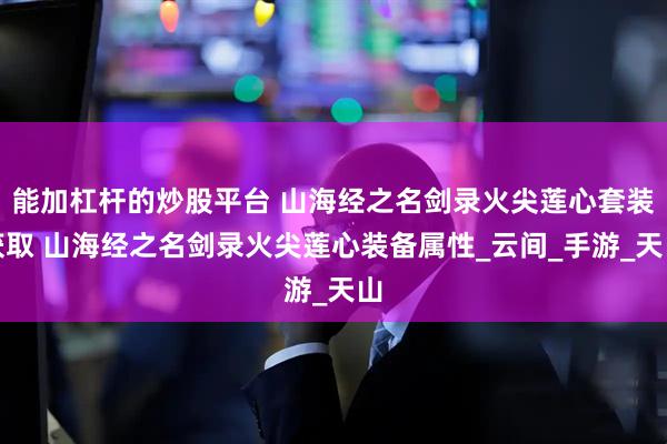 能加杠杆的炒股平台 山海经之名剑录火尖莲心套装获取 山海经之名剑录火尖莲心装备属性_云间_手游_天山