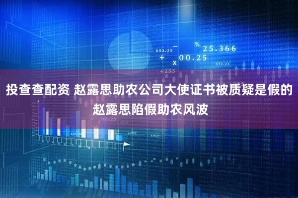 投查查配资 赵露思助农公司大使证书被质疑是假的 赵露思陷假助农风波