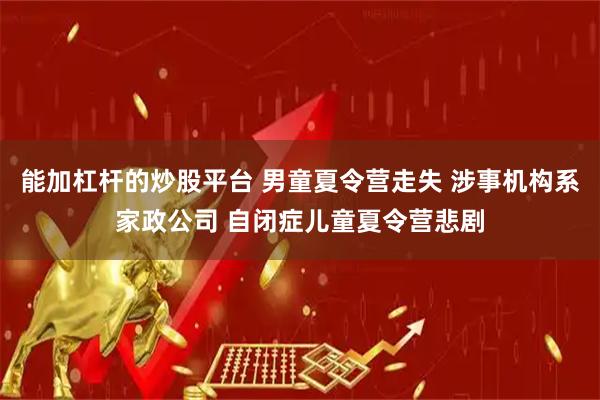 能加杠杆的炒股平台 男童夏令营走失 涉事机构系家政公司 自闭症儿童夏令营悲剧