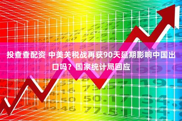 投查查配资 中美关税战再获90天延期影响中国出口吗？国家统计局回应