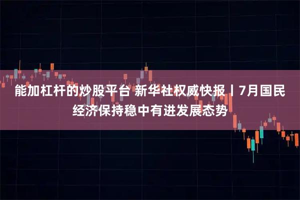 能加杠杆的炒股平台 新华社权威快报丨7月国民经济保持稳中有进发展态势