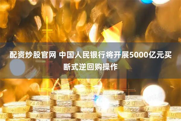 配资炒股官网 中国人民银行将开展5000亿元买断式逆回购操作