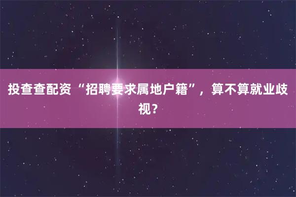 投查查配资 “招聘要求属地户籍”，算不算就业歧视？