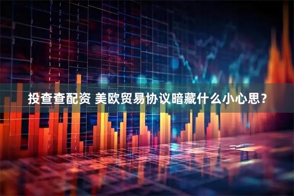 投查查配资 美欧贸易协议暗藏什么小心思？