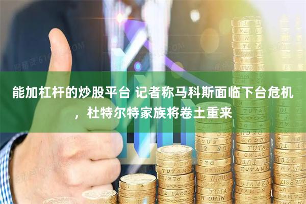 能加杠杆的炒股平台 记者称马科斯面临下台危机，杜特尔特家族将卷土重来