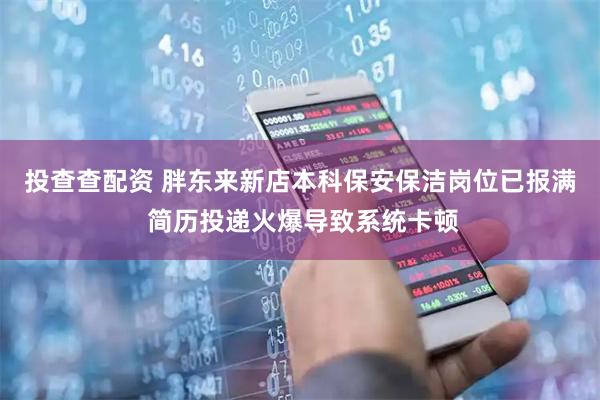 投查查配资 胖东来新店本科保安保洁岗位已报满 简历投递火爆导致系统卡顿