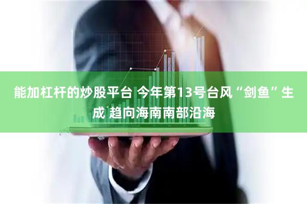 能加杠杆的炒股平台 今年第13号台风“剑鱼”生成 趋向海南南部沿海
