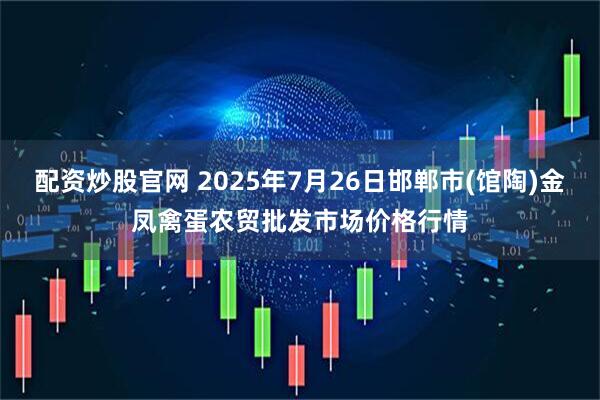 配资炒股官网 2025年7月26日邯郸市(馆陶)金凤禽蛋农贸批发市场价格行情