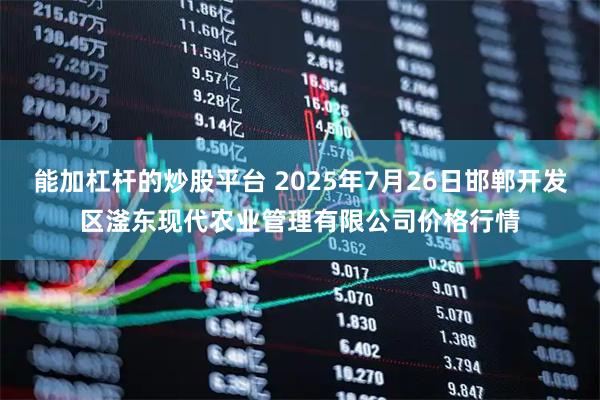 能加杠杆的炒股平台 2025年7月26日邯郸开发区滏东现代农业管理有限公司价格行情