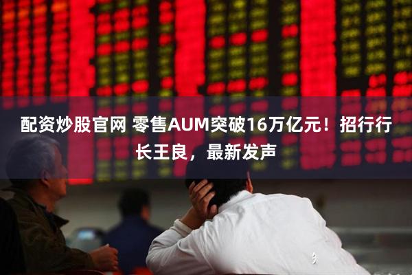 配资炒股官网 零售AUM突破16万亿元！招行行长王良，最新发声