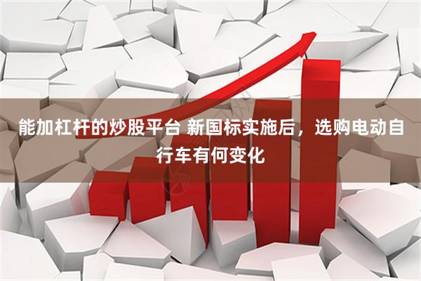 能加杠杆的炒股平台 新国标实施后，选购电动自行车有何变化