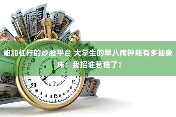 能加杠杆的炒股平台 大学生的早八闹钟能有多抽象 床：我招谁惹谁了！