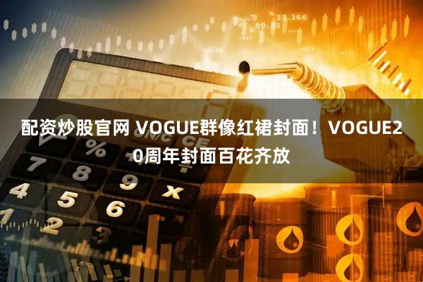 配资炒股官网 VOGUE群像红裙封面！VOGUE20周年封面百花齐放