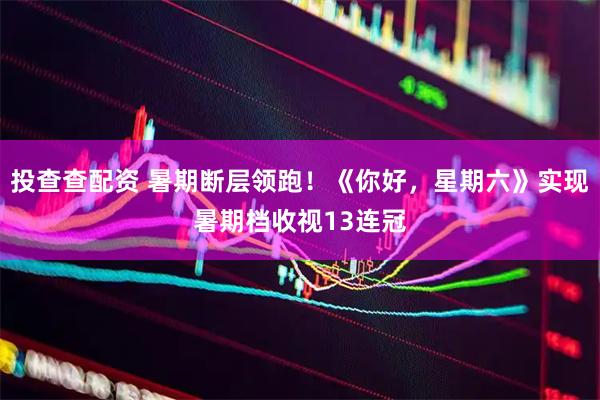 投查查配资 暑期断层领跑！《你好，星期六》实现暑期档收视13连冠
