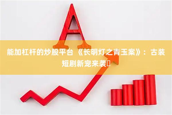 能加杠杆的炒股平台 《长明灯之青玉案》：古装短剧新宠来袭​