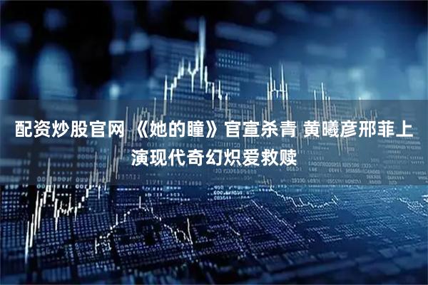 配资炒股官网 《她的瞳》官宣杀青 黄曦彦邢菲上演现代奇幻炽爱救赎