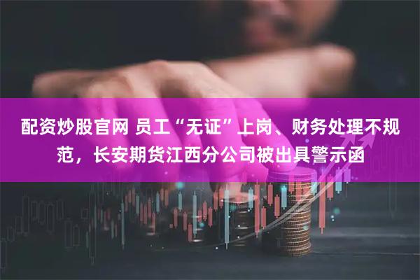 配资炒股官网 员工“无证”上岗、财务处理不规范，长安期货江西分公司被出具警示函