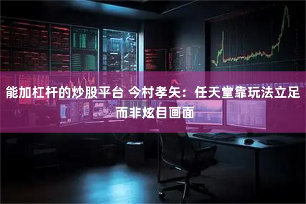 能加杠杆的炒股平台 今村孝矢：任天堂靠玩法立足 而非炫目画面