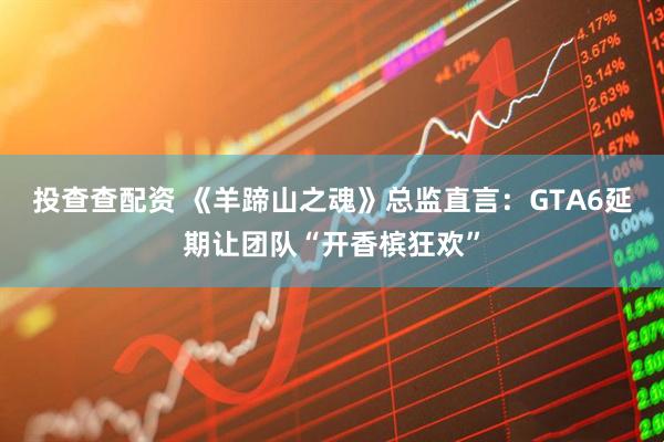 投查查配资 《羊蹄山之魂》总监直言：GTA6延期让团队“开香槟狂欢”