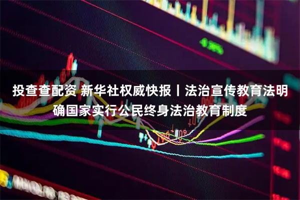 投查查配资 新华社权威快报丨法治宣传教育法明确国家实行公民终身法治教育制度