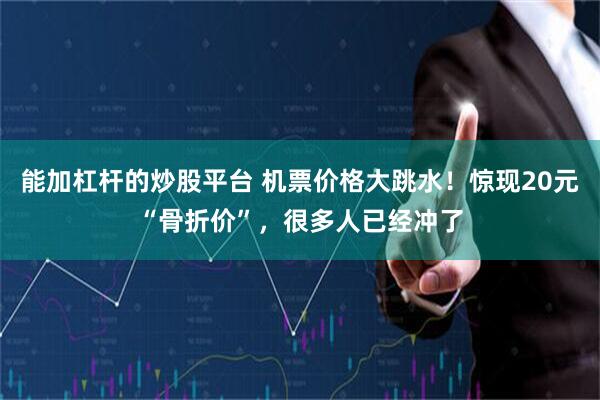 能加杠杆的炒股平台 机票价格大跳水！惊现20元“骨折价”，很多人已经冲了