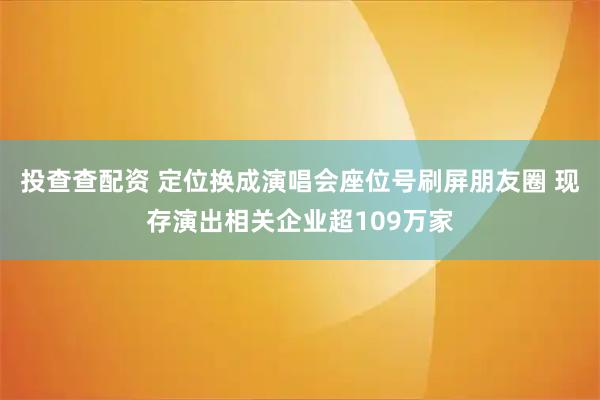投查查配资 定位换成演唱会座位号刷屏朋友圈 现存演出相关企业超109万家