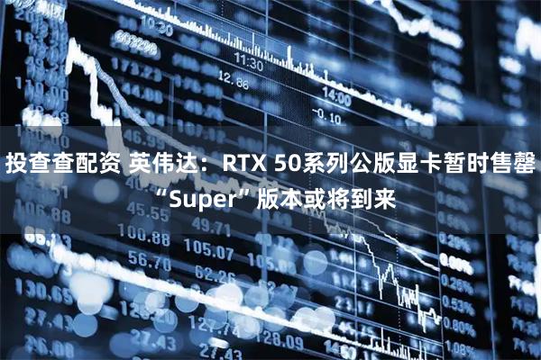 投查查配资 英伟达：RTX 50系列公版显卡暂时售罄 “Super”版本或将到来