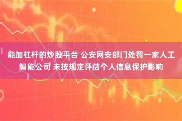 能加杠杆的炒股平台 公安网安部门处罚一家人工智能公司 未按规定评估个人信息保护影响