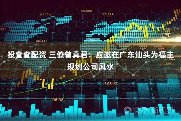 投查查配资 三僚曾真君：应邀在广东汕头为福主规划公司风水