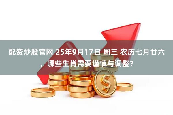 配资炒股官网 25年9月17日 周三 农历七月廿六，哪些生肖需要谨慎与调整？