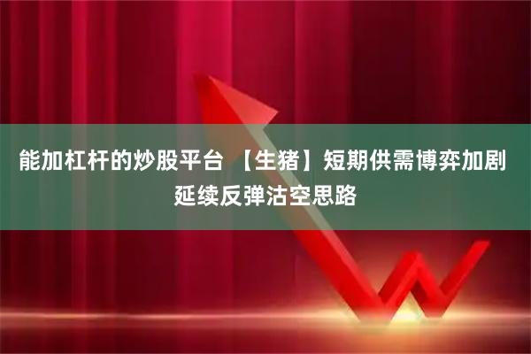 能加杠杆的炒股平台 【生猪】短期供需博弈加剧 延续反弹沽空思路