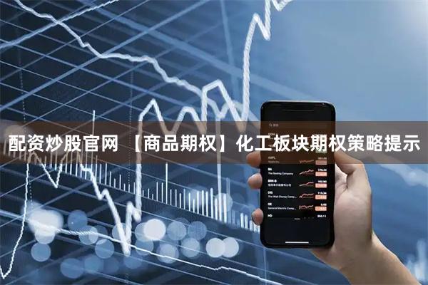 配资炒股官网 【商品期权】化工板块期权策略提示