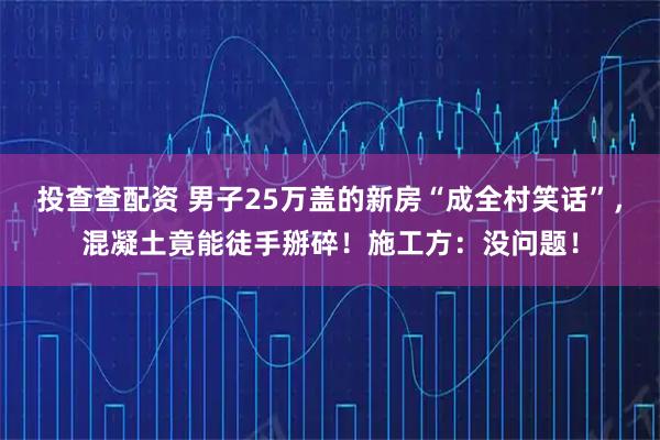 投查查配资 男子25万盖的新房“成全村笑话”，混凝土竟能徒手掰碎！施工方：没问题！