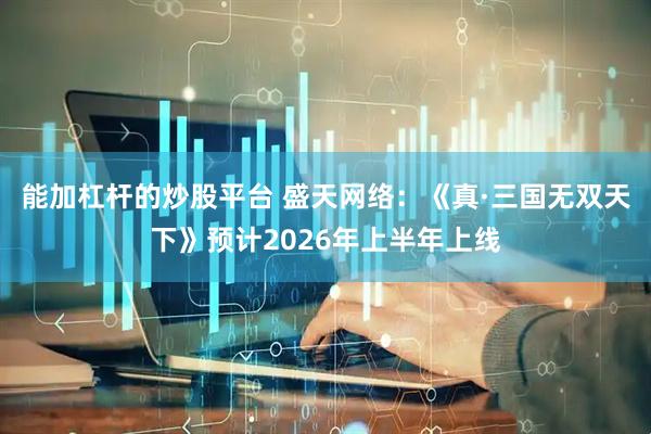 能加杠杆的炒股平台 盛天网络：《真·三国无双天下》预计2026年上半年上线