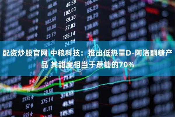 配资炒股官网 中粮科技：推出低热量D-阿洛酮糖产品 其甜度相当于蔗糖的70%