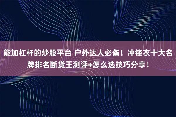 能加杠杆的炒股平台 户外达人必备！冲锋衣十大名牌排名断货王测评+怎么选技巧分享！