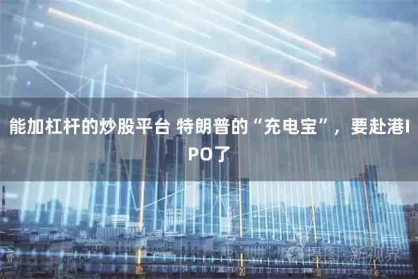 能加杠杆的炒股平台 特朗普的“充电宝”，要赴港IPO了